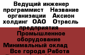 Ведущий инженер-программист › Название организации ­ Аксион-холдинг, ОАО › Отрасль предприятия ­ Промышленное оборудование › Минимальный оклад ­ 1 - Все города Работа » Вакансии   . Мордовия респ.